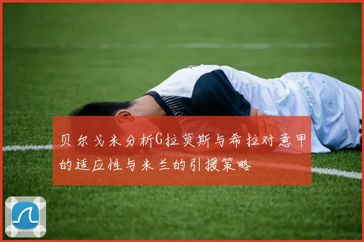 贝尔戈米分析G拉莫斯与希拉对意甲的适应性与米兰的引援策略