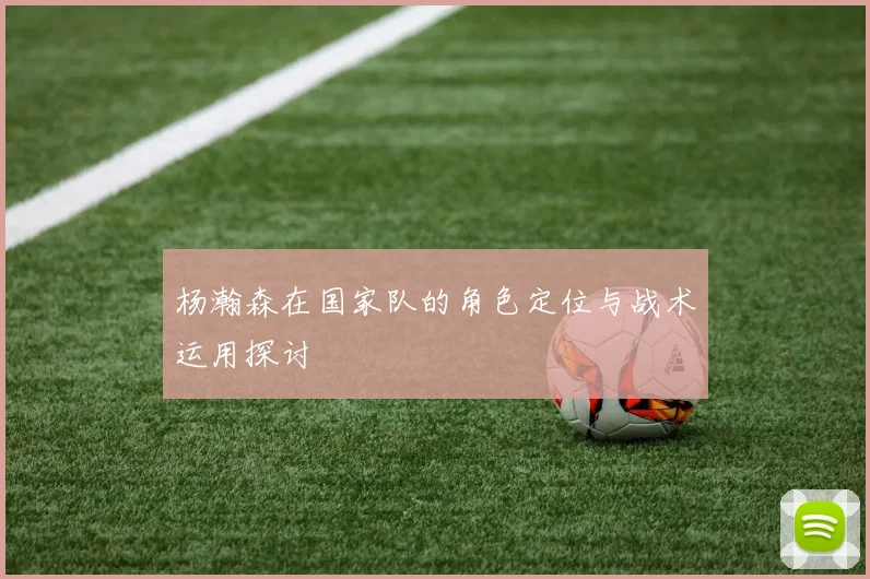 杨瀚森在国家队的角色定位与战术运用探讨