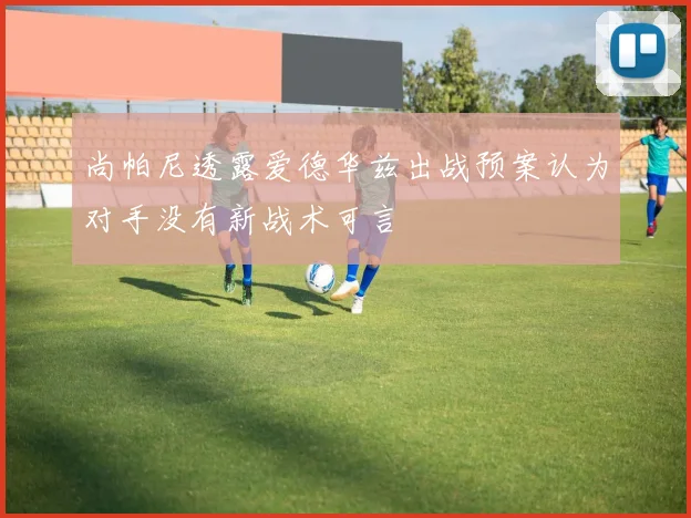 尚帕尼透露爱德华兹出战预案认为对手没有新战术可言