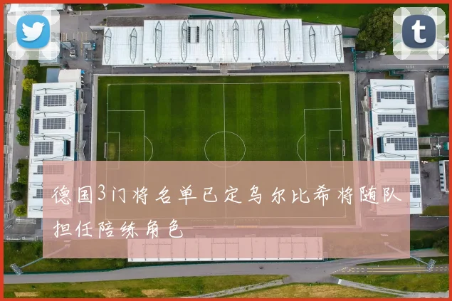 德国3门将名单已定乌尔比希将随队担任陪练角色
