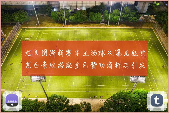 尤文图斯新赛季主场球衣曝光经典黑白条纹搭配金色赞助商标志引发期待