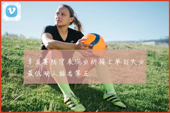 季后赛防守表现分析骑士单打失分最低湖人排名第五