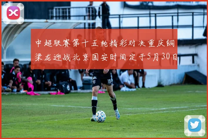 中超联赛第十五轮精彩对决重庆铜梁龙迎战北京国安时间定于5月30日20点