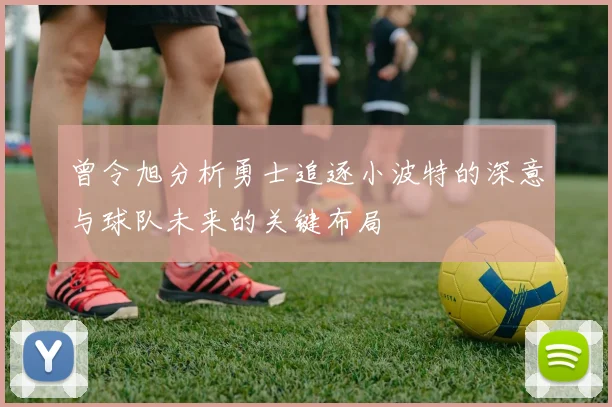 曾令旭分析勇士追逐小波特的深意与球队未来的关键布局
