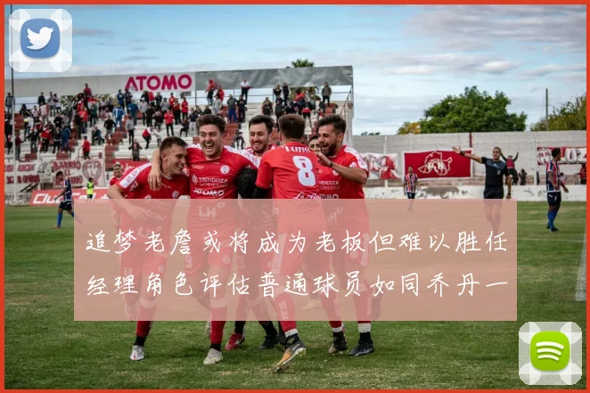 追梦老詹或将成为老板但难以胜任经理角色评估普通球员如同乔丹一样复杂