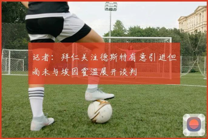 记者：拜仁关注德斯特有意引进但尚未与埃因霍温展开谈判
