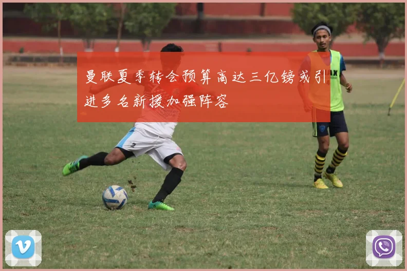 曼联夏季转会预算高达三亿镑或引进多名新援加强阵容