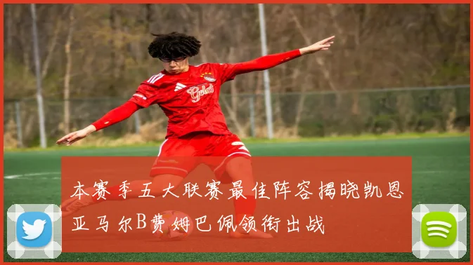 本赛季五大联赛最佳阵容揭晓凯恩亚马尔B费姆巴佩领衔出战