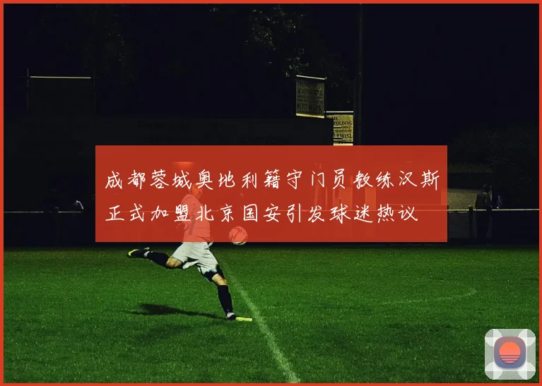 成都蓉城奥地利籍守门员教练汉斯正式加盟北京国安引发球迷热议
