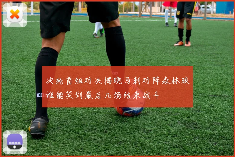 次轮首组对决揭晓马刺对阵森林狼谁能笑到最后几场结束战斗