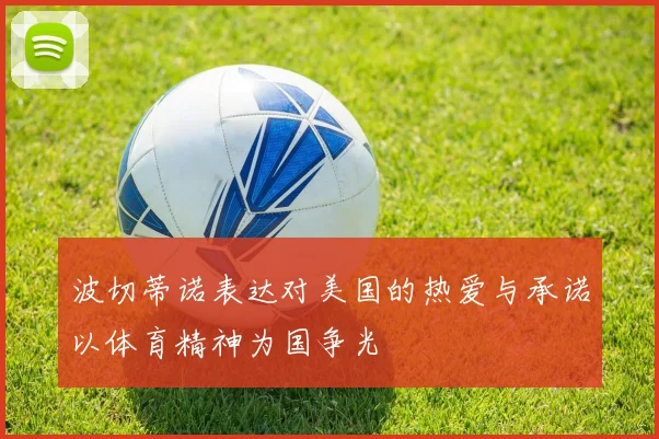 波切蒂诺表达对美国的热爱与承诺以体育精神为国争光