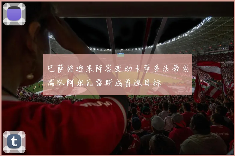巴萨将迎来阵容变动卡萨多法蒂或离队阿尔瓦雷斯成首选目标