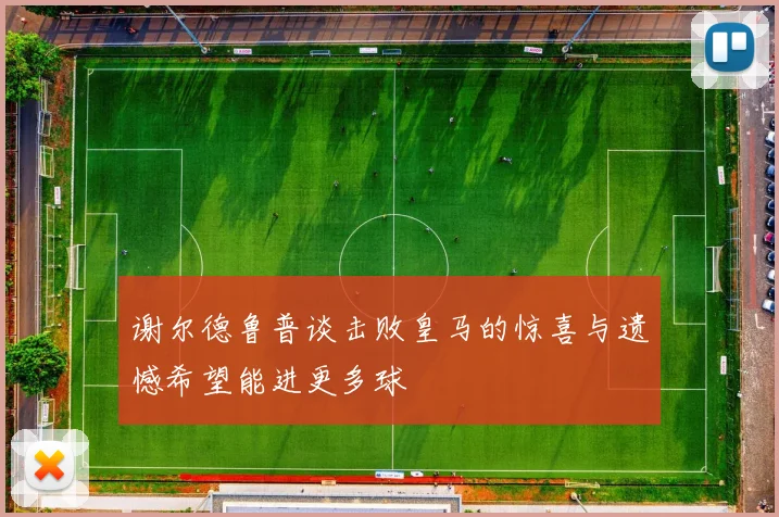 谢尔德鲁普谈击败皇马的惊喜与遗憾希望能进更多球