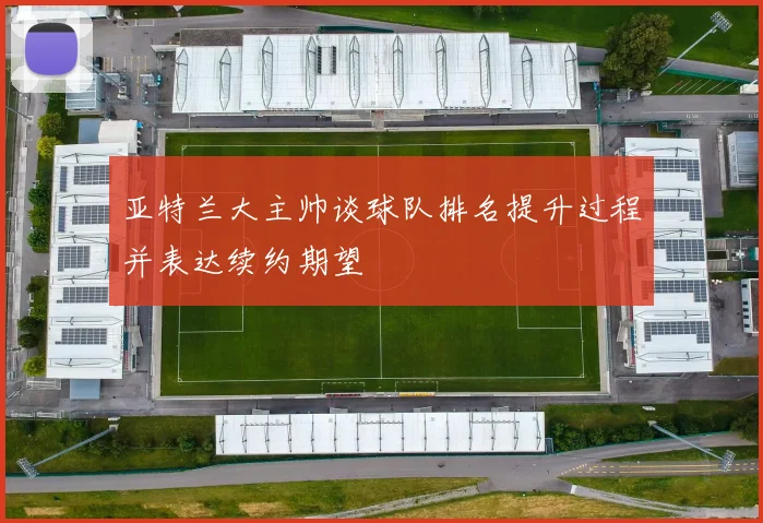 亚特兰大主帅谈球队排名提升过程并表达续约期望