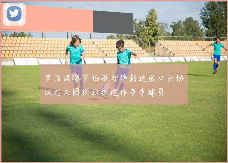 罗马诺曝罗伯逊与热刺达成口头协议尤文图斯积极运作争夺球员