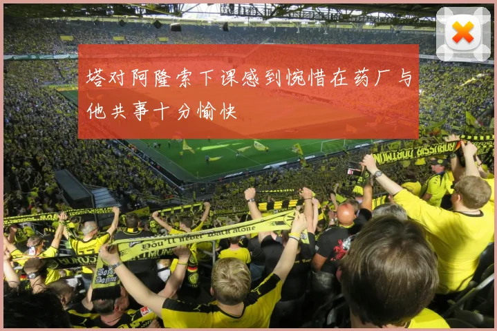塔对阿隆索下课感到惋惜在药厂与他共事十分愉快