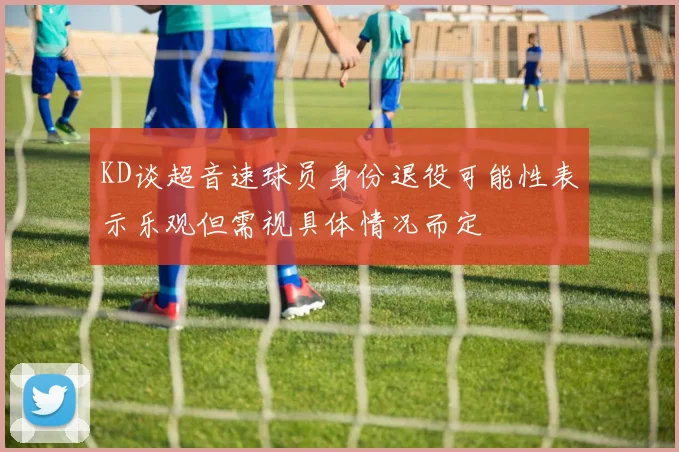 KD谈超音速球员身份退役可能性表示乐观但需视具体情况而定